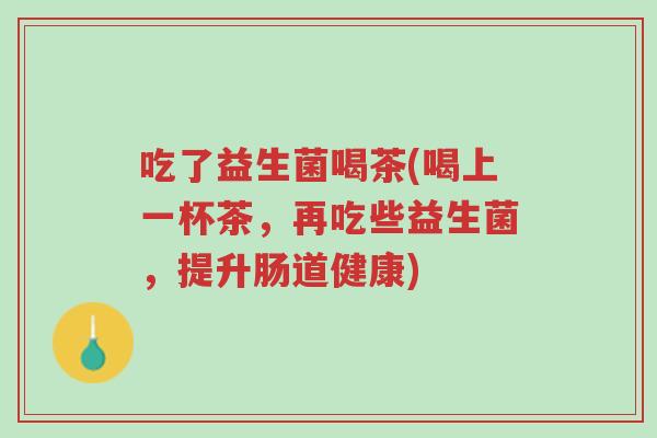 吃了益生菌喝茶(喝上一杯茶,再吃些益生菌,提升肠道健康)-第1张图片-超越 吃了益生菌喝茶(喝上一杯茶,再吃些益生菌,提升肠道健康)-第1张图片-超越