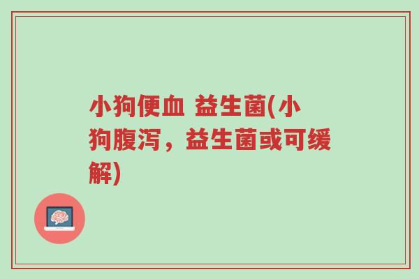 小狗便血 益生菌(小狗腹泻,益生菌或可缓解)-第1张图片-超越 小狗便血 益生菌(小狗腹泻,益生菌或可缓解)-第1张图片-超越