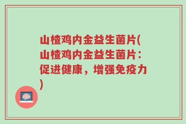 山楂鸡内金益生菌片(山楂鸡内金益生菌片：促进健康，增强免疫力)-第1张图片-超越