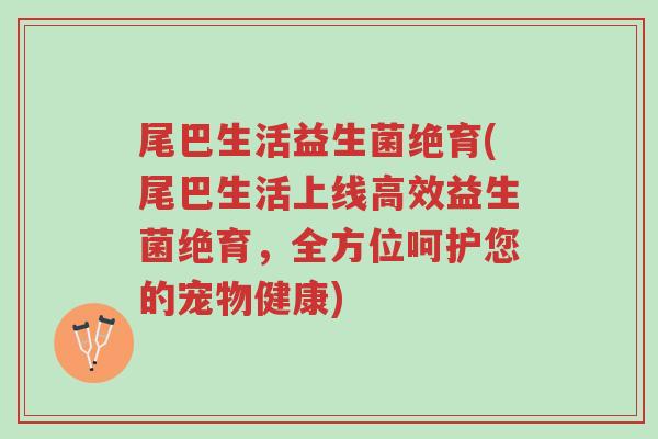 尾巴生活益生菌绝育(尾巴生活上线高效益生菌绝育,全方位呵护您的宠物健康)-第1张图片-超越 尾巴生活益生菌绝育(尾巴生活上线高效益生菌绝育,全方位呵护您的宠物健康)-第1张图片-超越