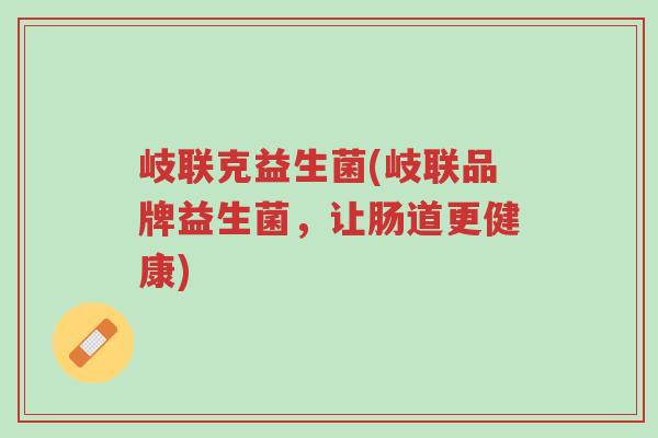 岐联克益生菌(岐联品牌益生菌,让肠道更健康)-第1张图片-超越 岐联克益生菌(岐联品牌益生菌,让肠道更健康)-第1张图片-超越