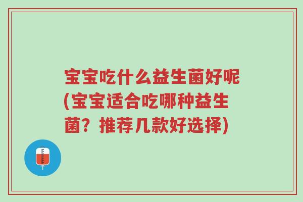 宝宝吃什么益生菌好呢(宝宝适合吃哪种益生菌?推荐几款好选择)-第1张图片-超越 宝宝吃什么益生菌好呢(宝宝适合吃哪种益生菌?推荐几款好选择)-第1张图片-超越