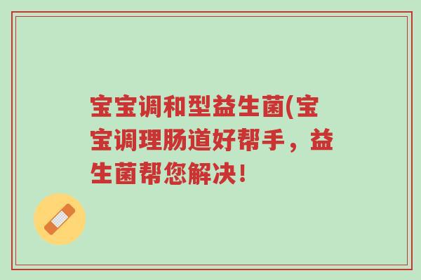 宝宝调和型益生菌(宝宝调理肠道好帮手,益生菌帮您解决!-第1张图片-超越 宝宝调和型益生菌(宝宝调理肠道好帮手,益生菌帮您解决!-第1张图片-超越