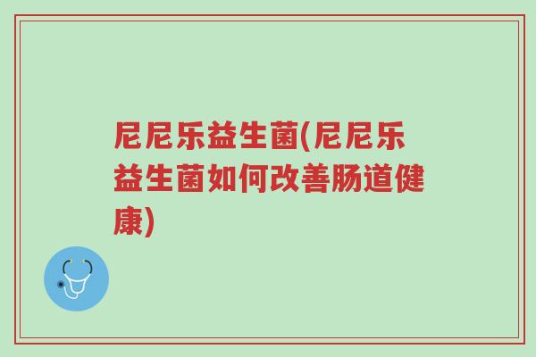 尼尼乐益生菌(尼尼乐益生菌如何改善肠道健康)-第1张图片-超越 尼尼乐益生菌(尼尼乐益生菌如何改善肠道健康)-第1张图片-超越