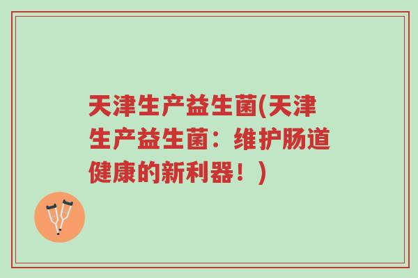 天津生产益生菌(天津生产益生菌:维护肠道健康的新利器!)-第1张图片-超越 天津生产益生菌(天津生产益生菌:维护肠道健康的新利器!)-第1张图片-超越