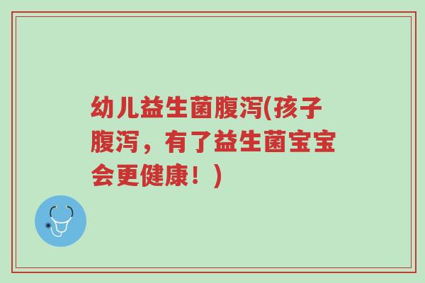 幼儿益生菌腹泻(孩子腹泻,有了益生菌宝宝会更健康!)-第1张图片-超越 幼儿益生菌腹泻(孩子腹泻,有了益生菌宝宝会更健康!)-第1张图片-超越