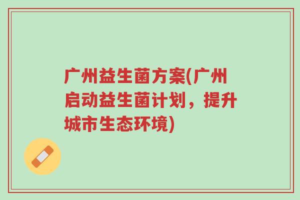 广州益生菌方案(广州启动益生菌计划,提升城市生态环境)-第1张图片-超越 广州益生菌方案(广州启动益生菌计划,提升城市生态环境)-第1张图片-超越