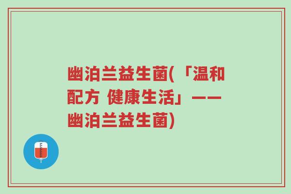 幽泊兰益生菌(「温和配方 健康生活」——幽泊兰益生菌)-第1张图片-超越 幽泊兰益生菌(「温和配方 健康生活」——幽泊兰益生菌)-第1张图片-超越