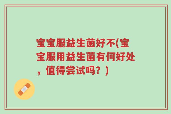宝宝服益生菌好不(宝宝服用益生菌有何好处,值得尝试吗?)-第1张图片-超越 宝宝服益生菌好不(宝宝服用益生菌有何好处,值得尝试吗?)-第1张图片-超越