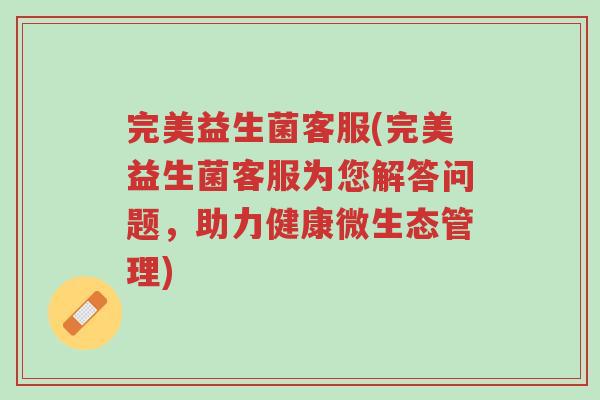 完美益生菌客服(完美益生菌客服为您解答问题,助力健康微生态管理)-第1张图片-超越 完美益生菌客服(完美益生菌客服为您解答问题,助力健康微生态管理)-第1张图片-超越
