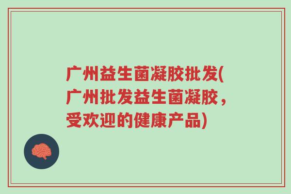 广州益生菌凝胶批发(广州批发益生菌凝胶,受欢迎的健康产品)-第1张图片-超越 广州益生菌凝胶批发(广州批发益生菌凝胶,受欢迎的健康产品)-第1张图片-超越