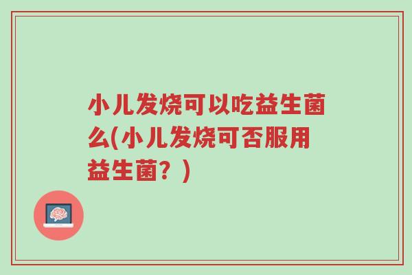 小儿发烧可以吃益生菌么(小儿发烧可否服用益生菌?)-第1张图片-超越 小儿发烧可以吃益生菌么(小儿发烧可否服用益生菌?)-第1张图片-超越