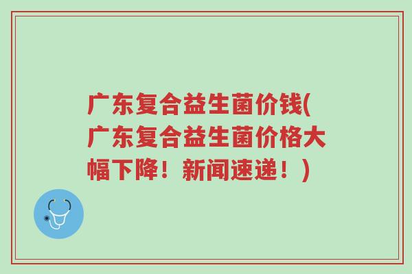 广东复合益生菌价钱(广东复合益生菌价格大幅下降!新闻速递!)-第1张图片-超越 广东复合益生菌价钱(广东复合益生菌价格大幅下降!新闻速递!)-第1张图片-超越
