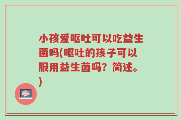 小孩爱呕吐可以吃益生菌吗(呕吐的孩子可以服用益生菌吗?简述。)-第1张图片-超越 小孩爱呕吐可以吃益生菌吗(呕吐的孩子可以服用益生菌吗?简述。)-第1张图片-超越