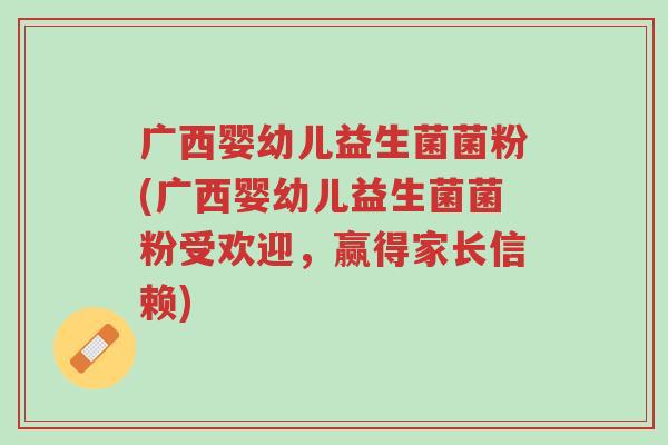 广西婴幼儿益生菌菌粉(广西婴幼儿益生菌菌粉受欢迎，赢得家长信赖)-第1张图片-超越