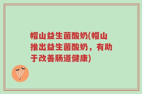 帽山益生菌酸奶(帽山推出益生菌酸奶,有助于改善肠道健康)-第1张图片-超越 帽山益生菌酸奶(帽山推出益生菌酸奶,有助于改善肠道健康)-第1张图片-超越