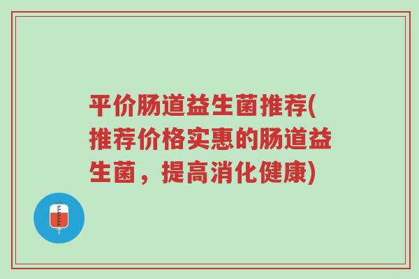 平价肠道益生菌推荐(推荐价格实惠的肠道益生菌,提高消化健康)-第1张图片-超越 平价肠道益生菌推荐(推荐价格实惠的肠道益生菌,提高消化健康)-第1张图片-超越