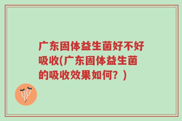 广东固体益生菌好不好吸收(广东固体益生菌的吸收效果如何？)-第1张图片-超越
