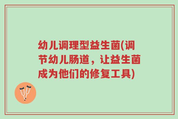 幼儿调理型益生菌(调节幼儿肠道，让益生菌成为他们的修复工具)-第1张图片-超越