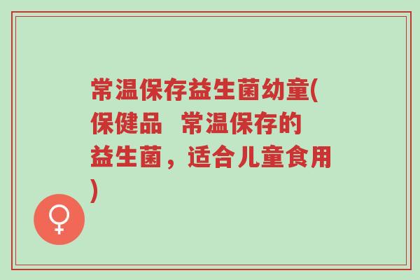 常温保存益生菌幼童(保健品 常温保存的益生菌,适合儿童食用)-第1张图片-超越 常温保存益生菌幼童(保健品 常温保存的益生菌,适合儿童食用)-第1张图片-超越