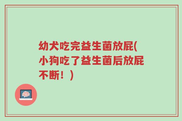 幼犬吃完益生菌放屁(小狗吃了益生菌后放屁不断!)-第1张图片-超越 幼犬吃完益生菌放屁(小狗吃了益生菌后放屁不断!)-第1张图片-超越