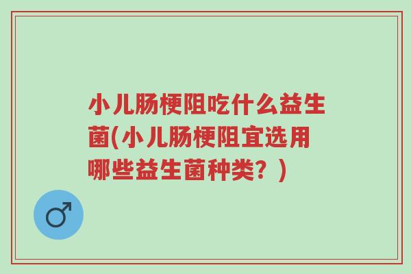 小儿肠梗阻吃什么益生菌(小儿肠梗阻宜选用哪些益生菌种类？)-第1张图片-超越