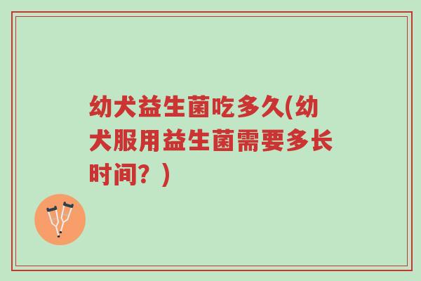 幼犬益生菌吃多久(幼犬服用益生菌需要多长时间？)-第1张图片-超越