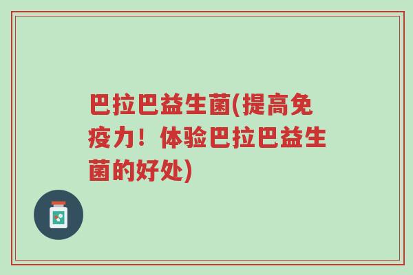 巴拉巴益生菌(提高免疫力!体验巴拉巴益生菌的好处)-第1张图片-超越 巴拉巴益生菌(提高免疫力!体验巴拉巴益生菌的好处)-第1张图片-超越