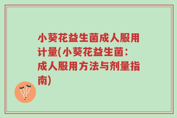 小葵花益生菌成人服用计量(小葵花益生菌:成人服用方法与剂量指南)-第1张图片-超越 小葵花益生菌成人服用计量(小葵花益生菌:成人服用方法与剂量指南)-第1张图片-超越