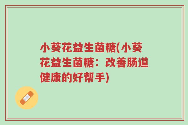 小葵花益生菌糖(小葵花益生菌糖:改善肠道健康的好帮手)-第1张图片-超越 小葵花益生菌糖(小葵花益生菌糖:改善肠道健康的好帮手)-第1张图片-超越