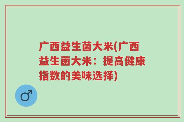 广西益生菌大米(广西益生菌大米:提高健康指数的美味选择)-第1张图片-超越 广西益生菌大米(广西益生菌大米:提高健康指数的美味选择)-第1张图片-超越