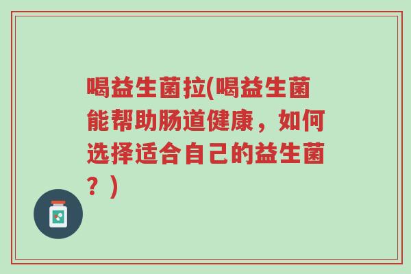 喝益生菌拉(喝益生菌能帮助肠道健康,如何选择适合自己的益生菌?)-第1张图片-超越 喝益生菌拉(喝益生菌能帮助肠道健康,如何选择适合自己的益生菌?)-第1张图片-超越