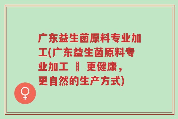 广东益生菌原料专业加工(广东益生菌原料专业加工 – 更健康,更自然的生产方式)-第1张图片-超越 广东益生菌原料专业加工(广东益生菌原料专业加工 – 更健康,更自然的生产方式)-第1张图片-超越