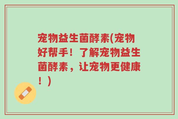 宠物益生菌酵素(宠物好帮手!了解宠物益生菌酵素,让宠物更健康!)-第1张图片-超越 宠物益生菌酵素(宠物好帮手!了解宠物益生菌酵素,让宠物更健康!)-第1张图片-超越