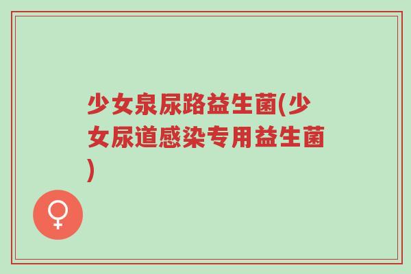 少女泉尿路益生菌(少女尿道感染专用益生菌)-第1张图片-超越 少女泉尿路益生菌(少女尿道感染专用益生菌)-第1张图片-超越