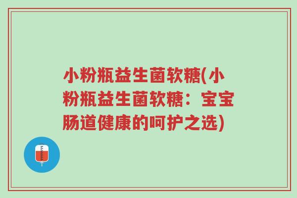 小粉瓶益生菌软糖(小粉瓶益生菌软糖:宝宝肠道健康的呵护之选)-第1张图片-超越 小粉瓶益生菌软糖(小粉瓶益生菌软糖:宝宝肠道健康的呵护之选)-第1张图片-超越