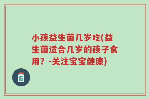 小孩益生菌几岁吃(益生菌适合几岁的孩子食用?-关注宝宝健康)-第1张图片-超越 小孩益生菌几岁吃(益生菌适合几岁的孩子食用?-关注宝宝健康)-第1张图片-超越