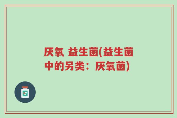 厌氧 益生菌(益生菌中的另类:厌氧菌)-第1张图片-超越 厌氧 益生菌(益生菌中的另类:厌氧菌)-第1张图片-超越