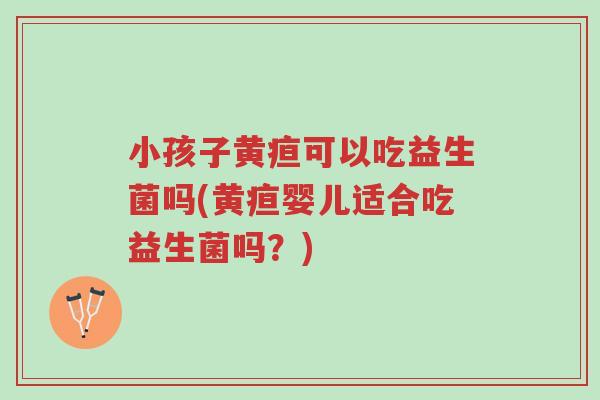 小孩子黄疸可以吃益生菌吗(黄疸婴儿适合吃益生菌吗?)-第1张图片-超越 小孩子黄疸可以吃益生菌吗(黄疸婴儿适合吃益生菌吗?)-第1张图片-超越