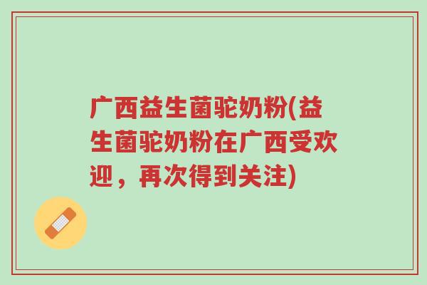 广西益生菌驼奶粉(益生菌驼奶粉在广西受欢迎,再次得到关注)-第1张图片-超越 广西益生菌驼奶粉(益生菌驼奶粉在广西受欢迎,再次得到关注)-第1张图片-超越