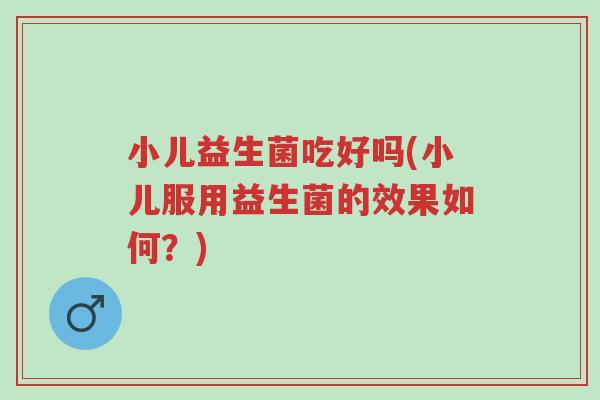 小儿益生菌吃好吗(小儿服用益生菌的效果如何?)-第1张图片-超越 小儿益生菌吃好吗(小儿服用益生菌的效果如何?)-第1张图片-超越