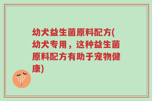幼犬益生菌原料配方(幼犬专用,这种益生菌原料配方有助于宠物健康)-第1张图片-超越 幼犬益生菌原料配方(幼犬专用,这种益生菌原料配方有助于宠物健康)-第1张图片-超越