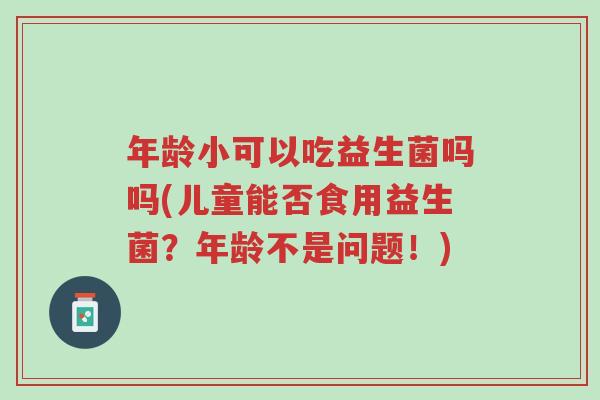 年龄小可以吃益生菌吗吗(儿童能否食用益生菌?年龄不是问题!)-第1张图片-超越 年龄小可以吃益生菌吗吗(儿童能否食用益生菌?年龄不是问题!)-第1张图片-超越