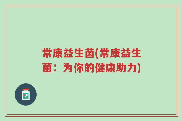 常康益生菌(常康益生菌:为你的健康助力)-第1张图片-超越 常康益生菌(常康益生菌:为你的健康助力)-第1张图片-超越
