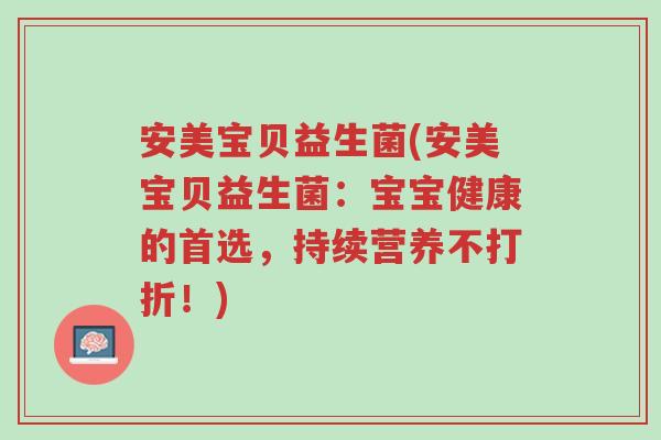 安美宝贝益生菌(安美宝贝益生菌:宝宝健康的首选,持续营养不打折!)-第1张图片-超越 安美宝贝益生菌(安美宝贝益生菌:宝宝健康的首选,持续营养不打折!)-第1张图片-超越