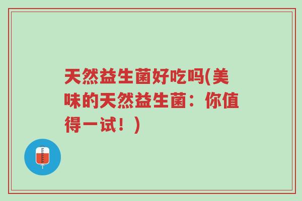 天然益生菌好吃吗(美味的天然益生菌:你值得一试!)-第1张图片-超越 天然益生菌好吃吗(美味的天然益生菌:你值得一试!)-第1张图片-超越
