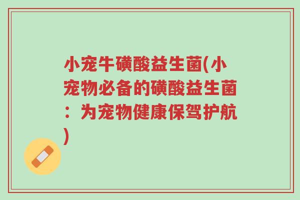 小宠牛磺酸益生菌(小宠物必备的磺酸益生菌:为宠物健康保驾护航)-第1张图片-超越 小宠牛磺酸益生菌(小宠物必备的磺酸益生菌:为宠物健康保驾护航)-第1张图片-超越