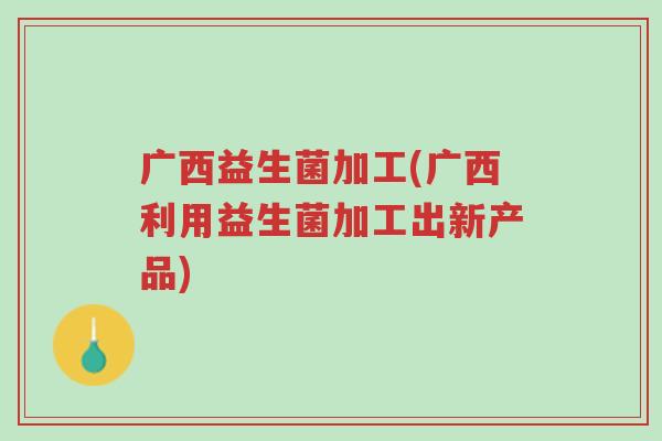 广西益生菌加工(广西利用益生菌加工出新产品)-第1张图片-超越