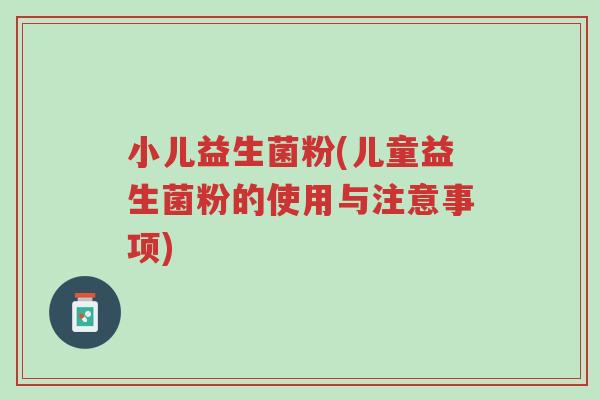 小儿益生菌粉(儿童益生菌粉的使用与注意事项)-第1张图片-超越 小儿益生菌粉(儿童益生菌粉的使用与注意事项)-第1张图片-超越