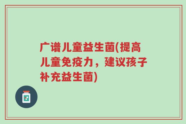 广谱儿童益生菌(提高儿童免疫力,建议孩子补充益生菌)-第1张图片-超越 广谱儿童益生菌(提高儿童免疫力,建议孩子补充益生菌)-第1张图片-超越